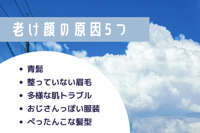 老け顔の原因5つ
・青髭
・整っていない眉毛
・多様な肌トラブル
・おじさんっぽい服装
・ぺったんこな髪型