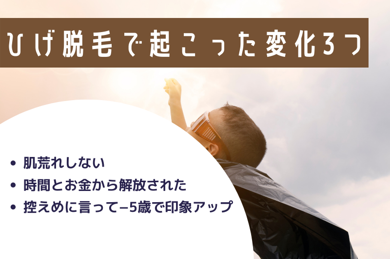 ひげ脱毛して起こった変化3つ
・肌荒れしない
・時間とお金から解放された
・控えめに言って−5歳で印象アップ