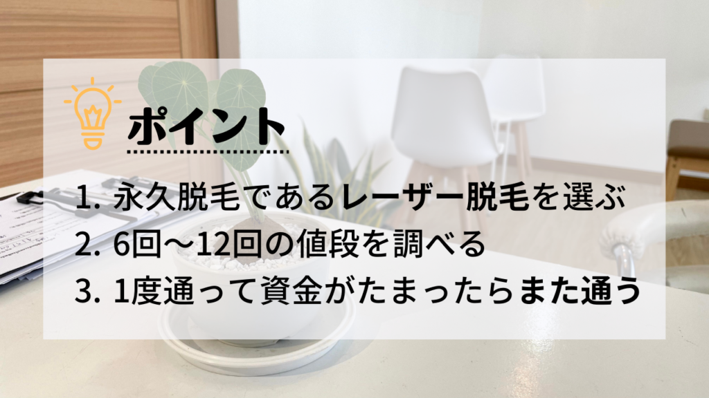 減毛から始めるシミュレーション
1.永久脱毛のレーザー脱毛を選ぶ
2.6回〜12回の値段を調べる
3.1度通って資金がたまったらまた通う