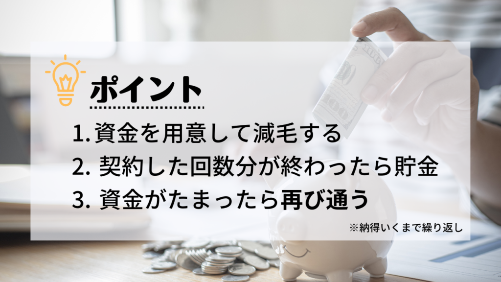 減毛で青髭ををなくす方法
1．資金を用意して減毛する
2．契約した回数分が終わったら貯金
3．資金がたまったら再び通う