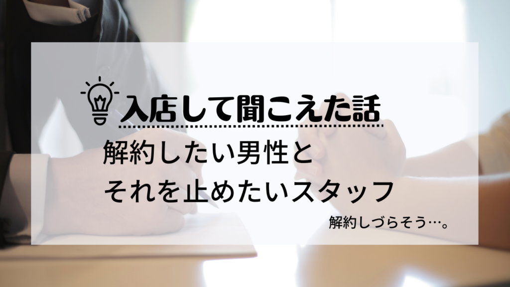 入店して聞こえた話
解約したい男性とそれを止めたいスタッフ
解約しづらそう…。