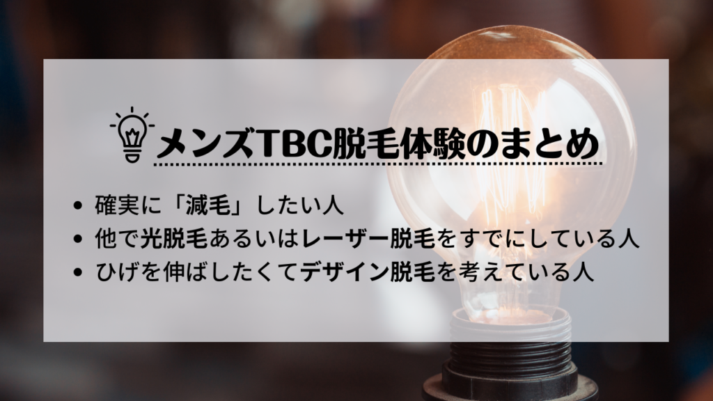 メンズTBC脱毛体験のまとめ
・確実に「減毛」したい人
・他で光脱毛あるいはレーザー脱毛をすでにしている人
・ひげを伸ばしたくてデザイン脱毛を考えている人