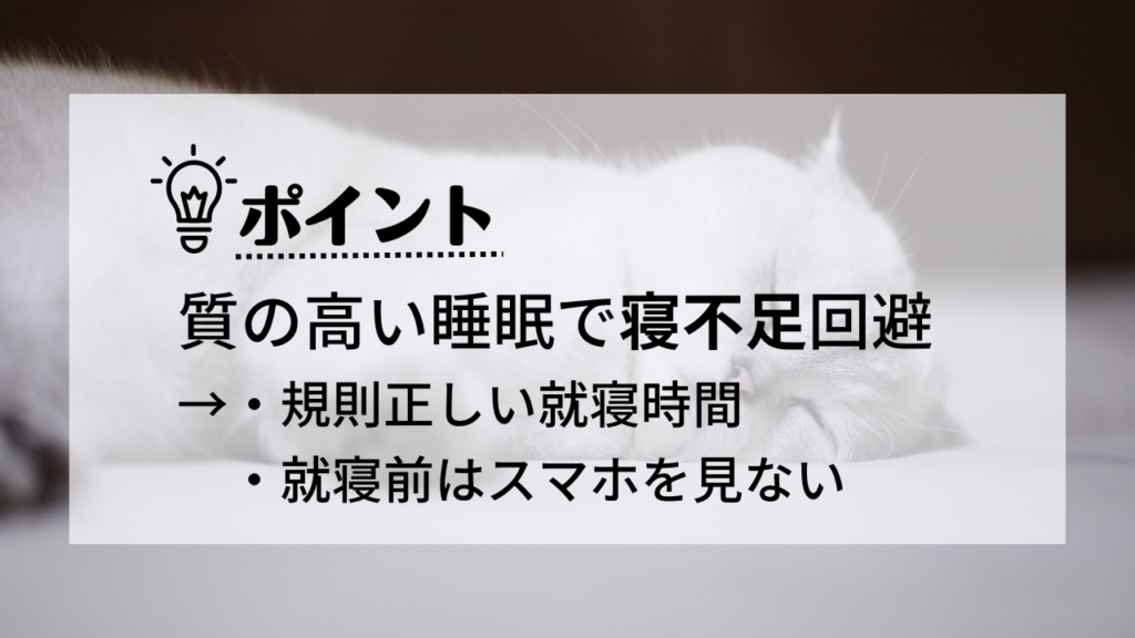 質の高い睡眠で寝不足回避
・規則正しい就寝時間
・就寝前はスマホを見ない