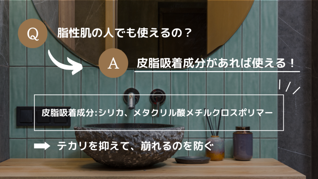 Q.脂性肌の人でも使えるの？
A.皮脂吸着成分があれば使える！
皮脂吸着成分：シリカ、メタクリル酸メチルクロスポリマー
→テカリを抑えて、崩れるのを防ぐ