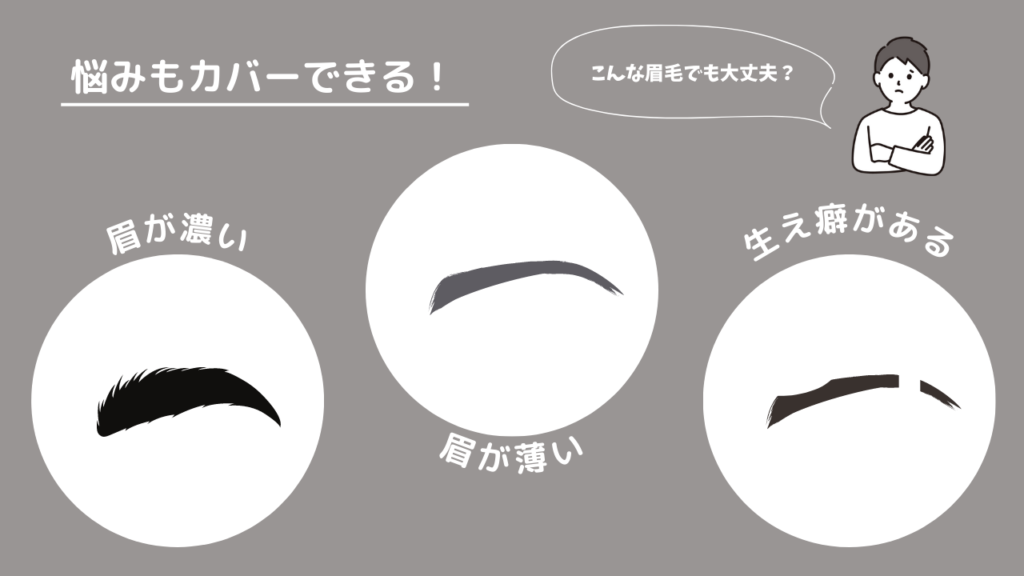 悩みもカバーできる！
・眉が濃い
・眉が薄い
・生え癖がある