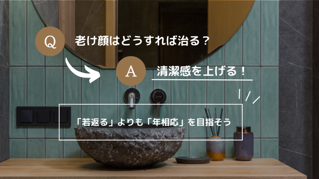 Q.老け顔はどうすれば治る？
A.清潔感を上げる！
「若返る」よりも「年相応」を目指そう