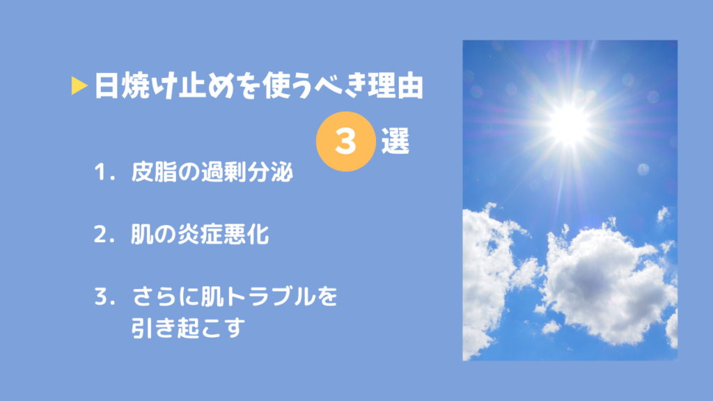 日焼け止めを使うべき理由3選
１．皮脂の過剰分泌
２．肌の炎症悪化
３．さらに肌トラブルを引き起こす