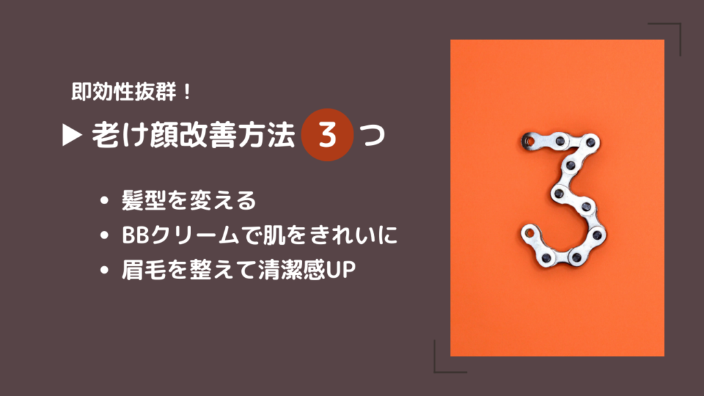 即効性抜群！
老け顔改善方法3つ
・髪型を変える
・BBクリームで肌をきれいに
・眉毛を整えて清潔感UP