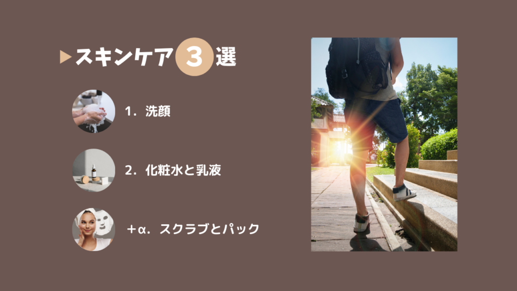 スキンケアは3選
1．洗顔
2．化粧水と乳液
＋α．スクラブとパック