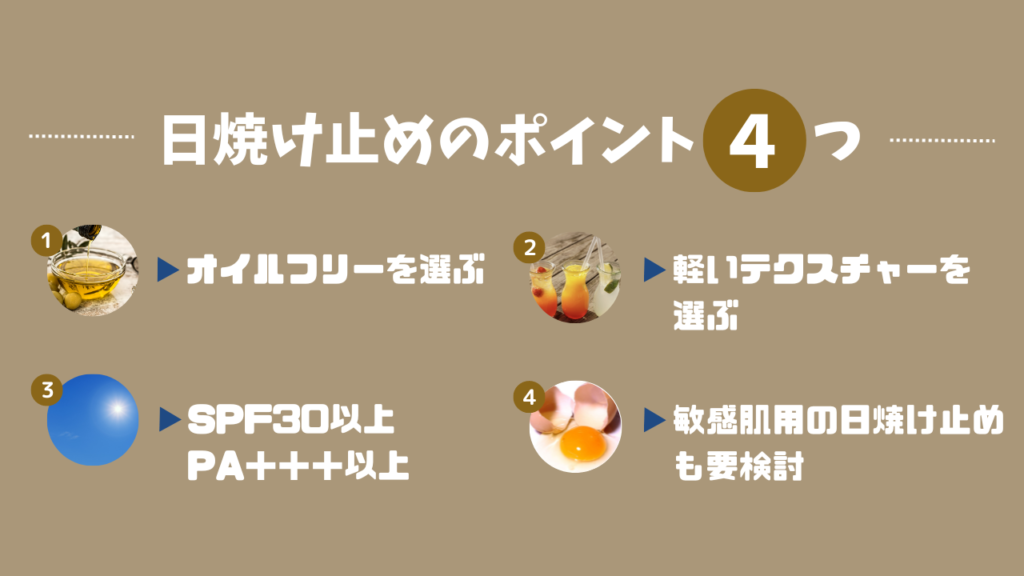 日焼け止めのポイント4つ
1．オイルフリーを選ぶ
2．軽いテクスチャーを選ぶ
3．SPF30以上、PA＋＋＋以上
4．敏感肌用の日焼け止めも要検討