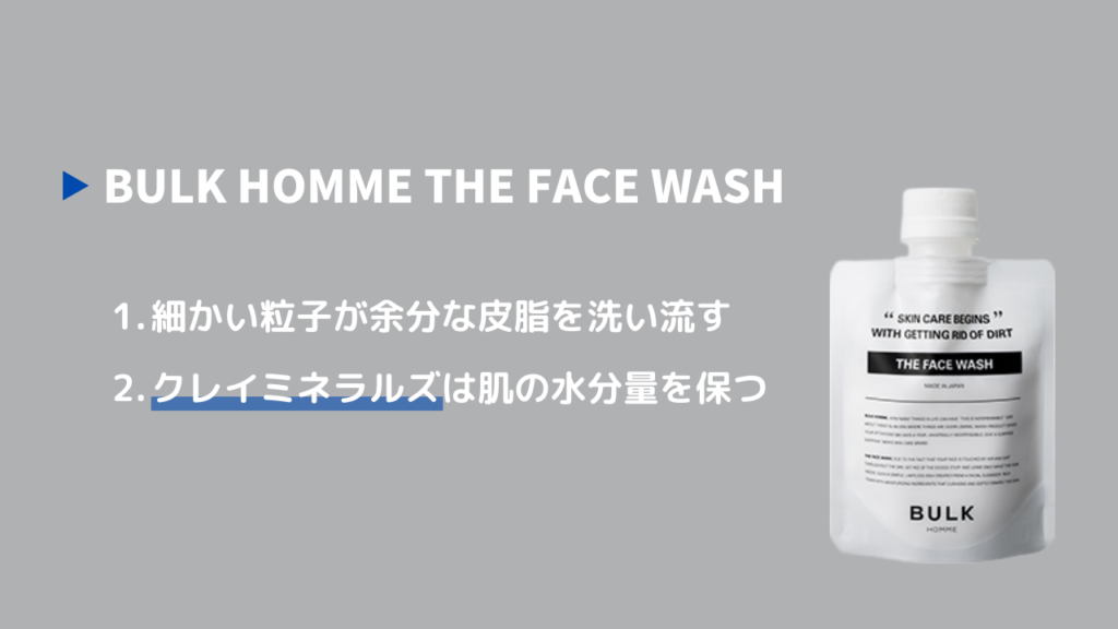 BULK HOMME THE FACE WASH
1．細かい粒子が余分な皮脂を洗い流す
2．クレイミネラルズは肌の水分量を保つ