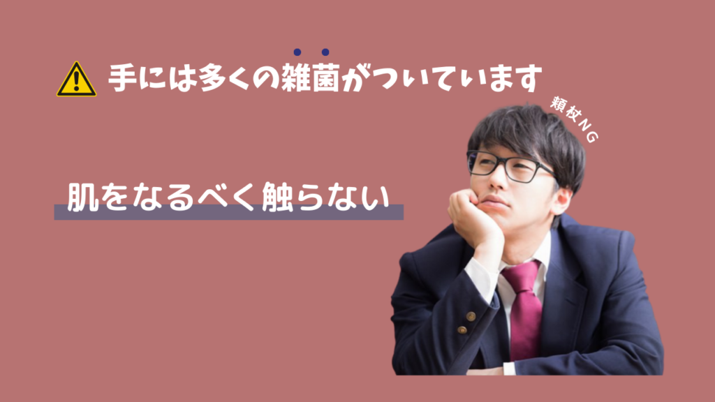 手には多くの雑菌がついています
肌をなるべく触らない
頬杖はNG