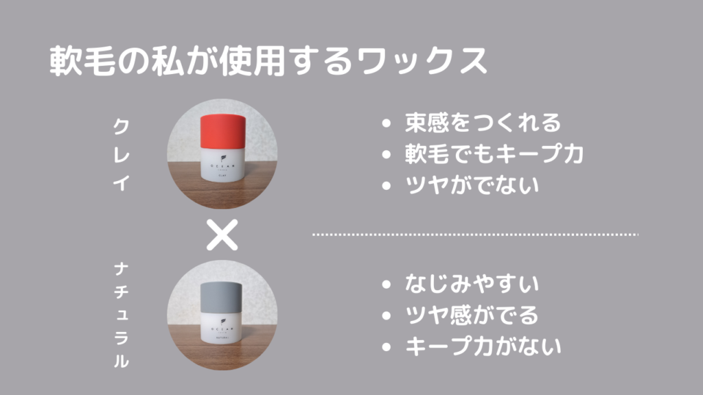 軟毛の私が使用するワックス
クレイ
・束感をつくれる
・軟毛でもキープ力
・ツヤがでない
ナチュラル
・なじみやすい
・ツヤ感がでる
・キープ力がない