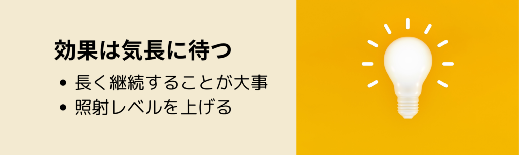 効果は気長に待つ
・長く継続することが大事
・照射レベルを上げる