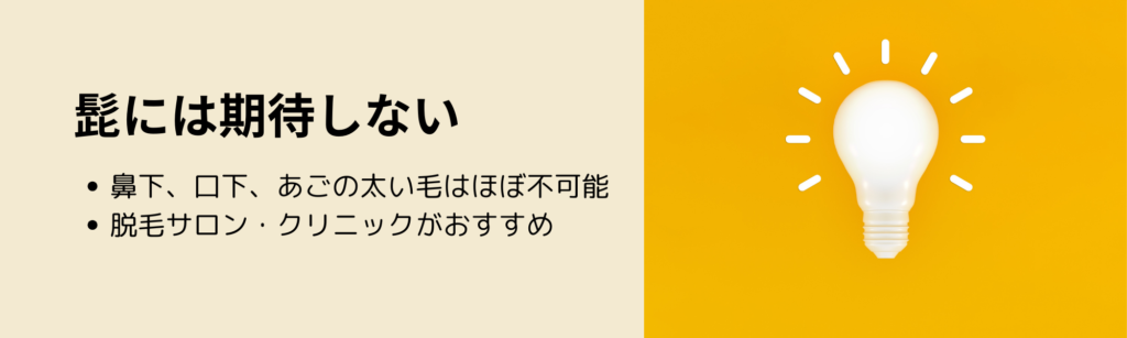 髭には期待しない
・鼻下、口下、あごの太い毛はほぼ不可能
・脱毛サロン・クリニックがおすすめ