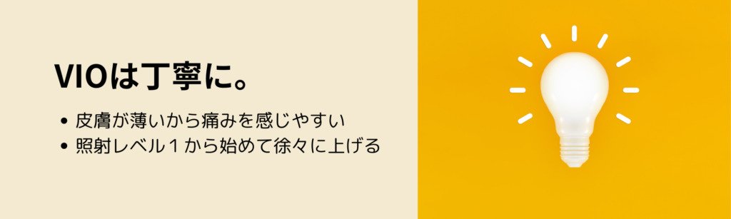 VIOは丁寧に。
・皮膚が薄いから痛みを感じやすい
・照射レベル１から始めて徐々に上げる