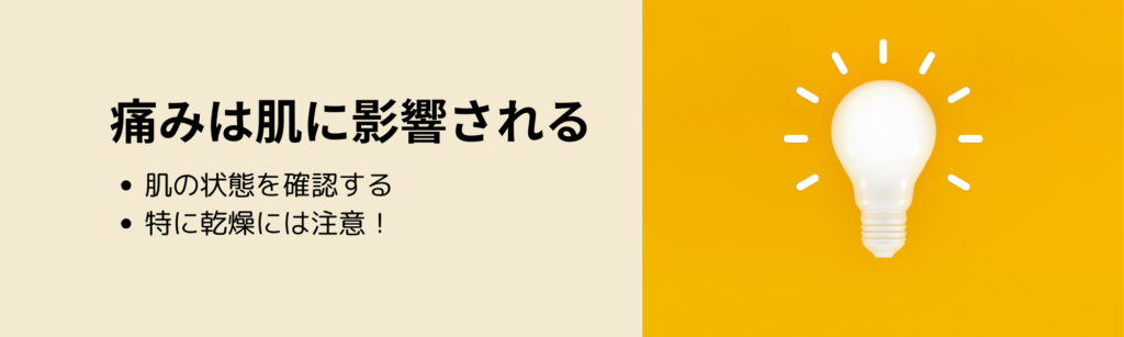 痛みは肌に影響される
・肌の状態を確認する
・特に乾燥には注意！