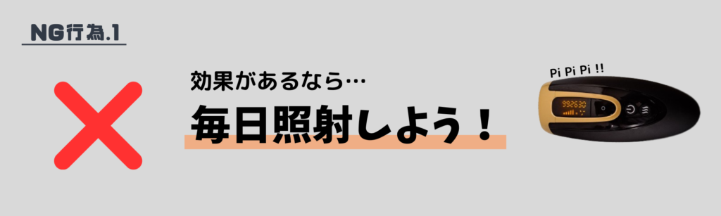 NG行為.1
効果があるなら毎日照射しよう