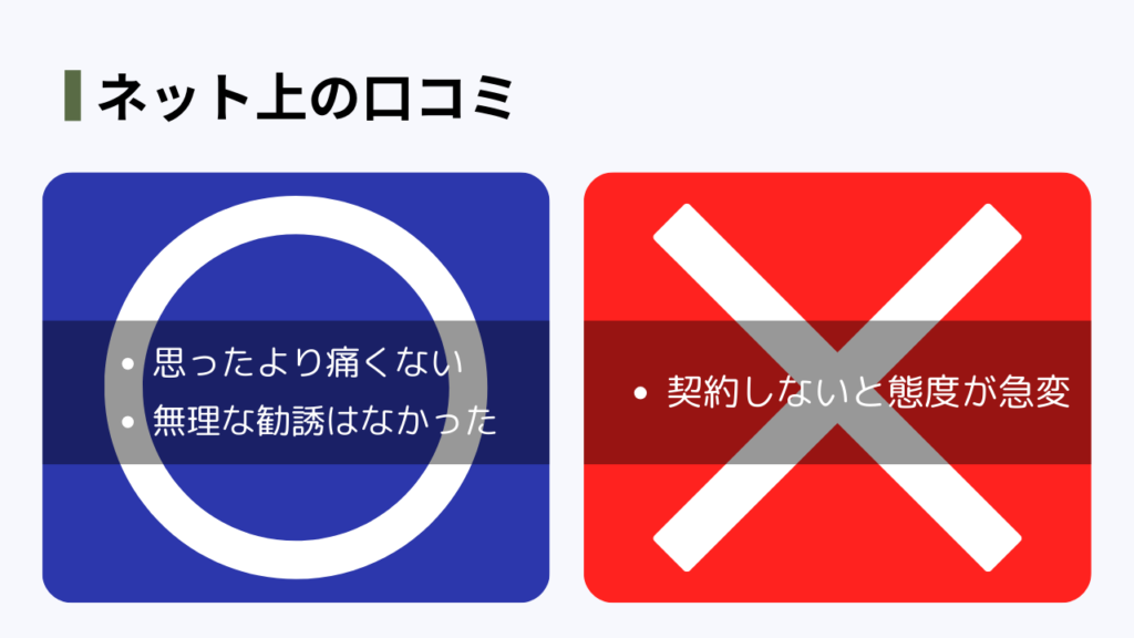 ネット上の口コミ
GOOD
・思ったより痛くない
・無理な勧誘はなかった
BAD
・契約しないと態度が急変