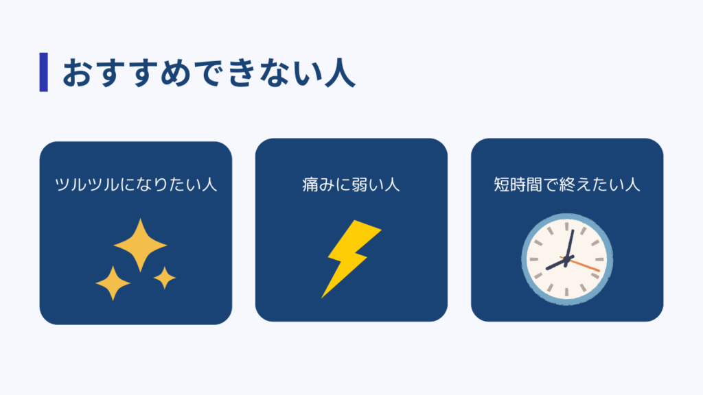 おすすめできない人
・ツルツルになりたい人
・痛みに弱い人
・短時間で終えたい人