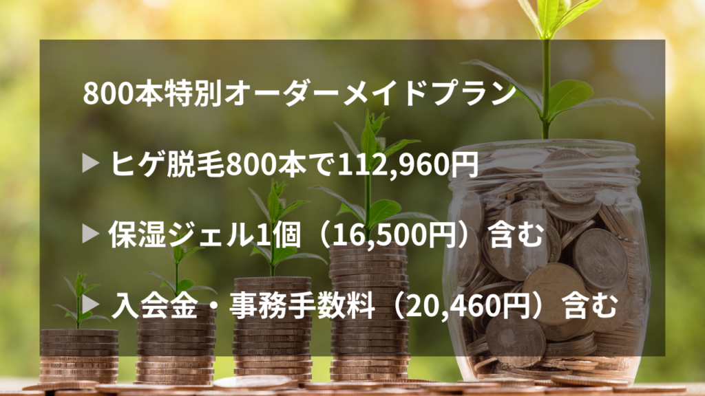 800本特別オーダーメイドプラン
・ヒゲ脱毛800本で112,960円
・保湿ジェル1個（16,500円）含む
・入会金・事務手数料（20,460円）含む