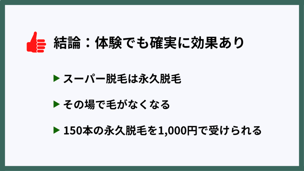 結論：体験でも確実に効果あり
・スーパー脱毛は永久脱毛
・その場で毛がなくなる
・150本の永久脱毛を1,000円で受けられる