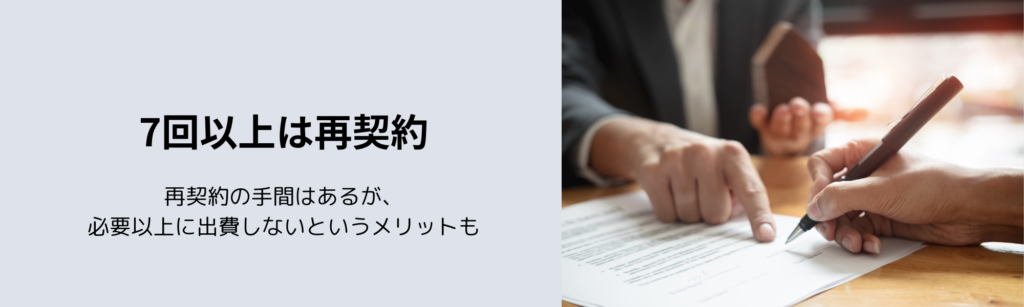 7回以上は再契約
再契約の手間はあるが、必要以上に出費しないというメリットも