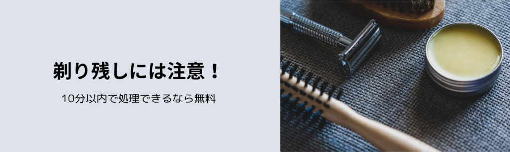 剃り残しには注意！
10分以内で処理できるなら無料