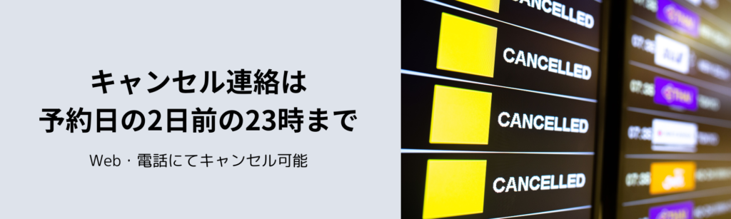 キャンセル連絡は予約日の2日前の23時まで
Web・電話にてキャンセル可能