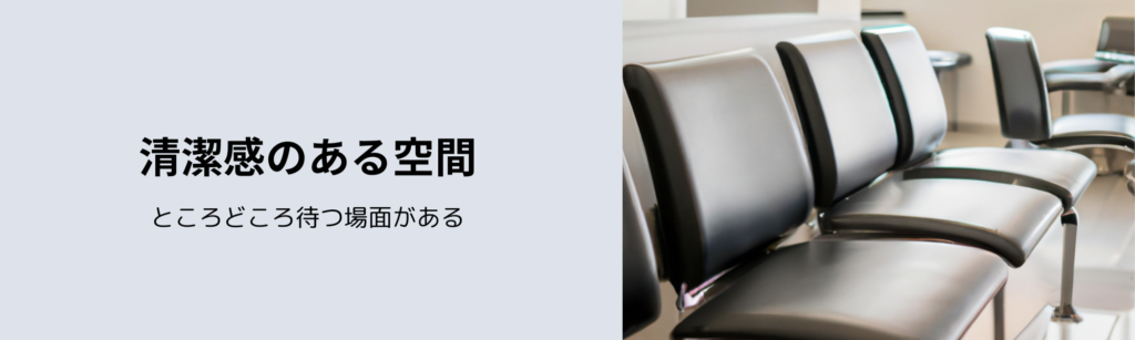 清潔感のある空間
ところどころ待つ場面がある