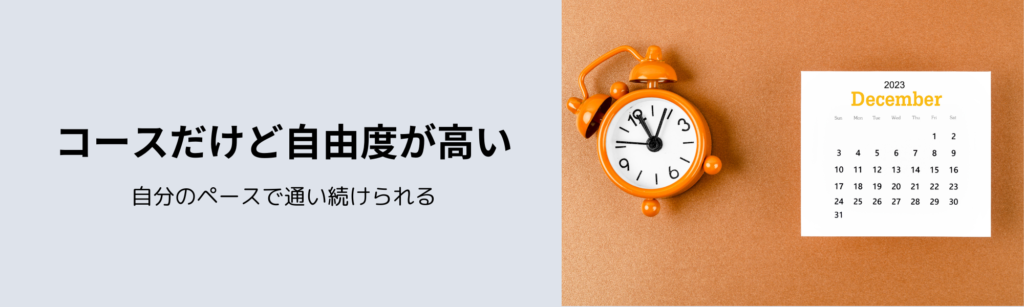 コースだけど自由度が高い
自分のペースで通い続けられる