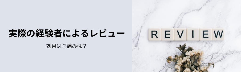実際の経験者によるレビュー
効果は？痛みは？