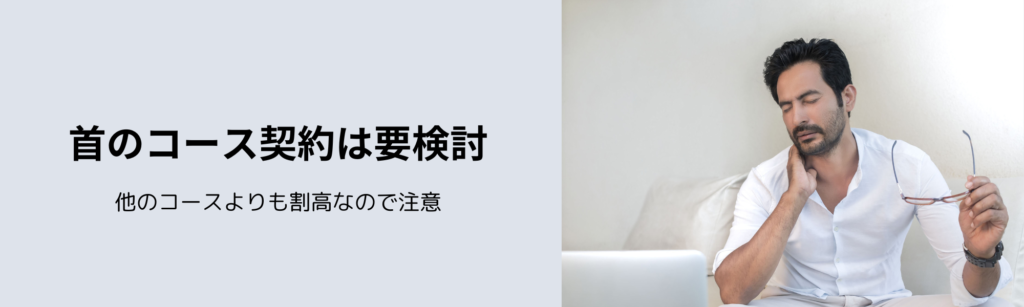 首のコース契約は要検討
他のコースよりも割高なので注意