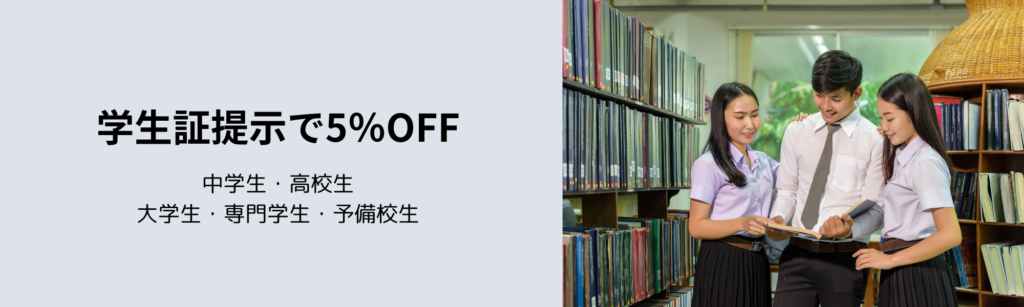 学生証提示で5％OFF
・中学生
・高校生
・大学生
・専門学生
・予備校生