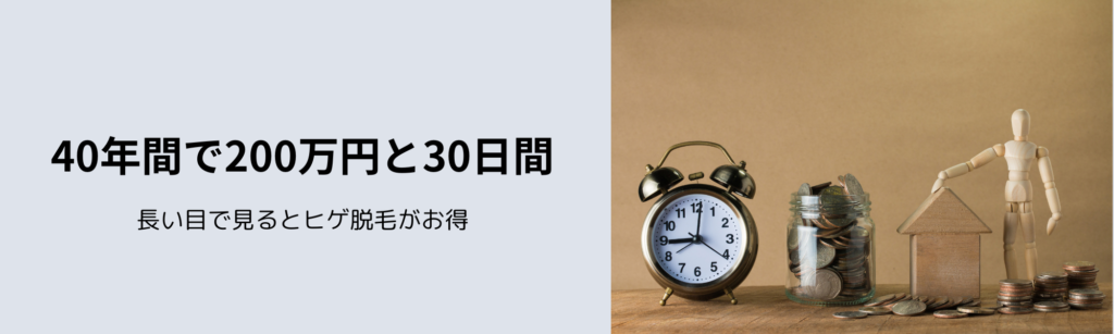 40年間で200万円と30日間
長い目で見るとヒゲ脱毛がお得