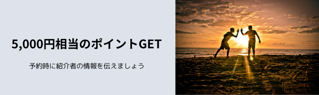 5,000円相当のポイントGET
予約時に紹介者の情報を伝えましょう