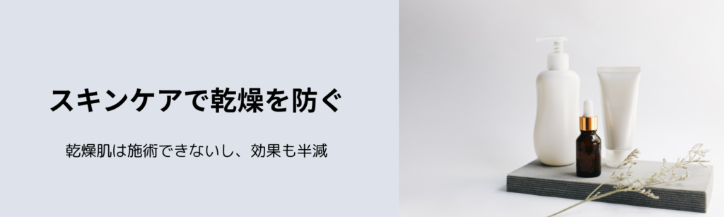 スキンケアで乾燥を防ぐ
乾燥肌は施術できないし、効果も半減