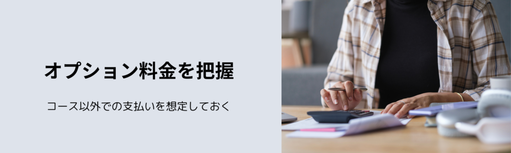 オプション料金を把握
コース以外での支払いを想定しておく