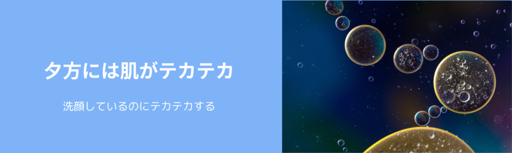 夕方には肌がテカテカ
洗顔しているのにテカテカする