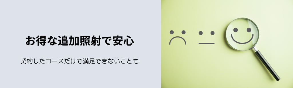 お得な追加照射で安心
契約したコースだけで満足できないことも