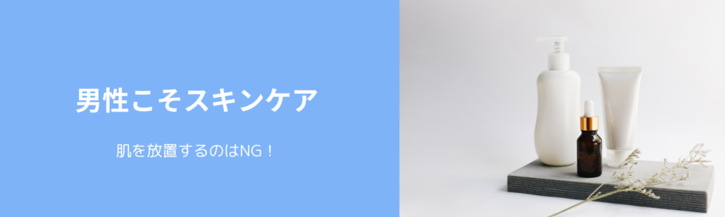 男性こそスキンケア
肌を放置するのはNG！