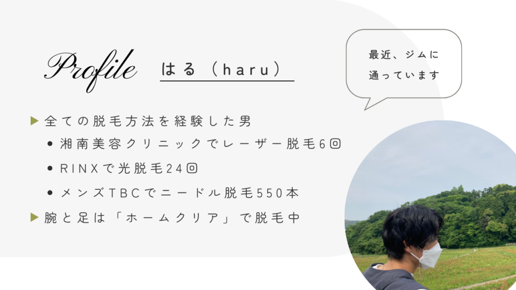 プロフィール
はる（haru）
全ての脱毛方法を経験した男
・湘南美容クリニックでレーザー脱毛6回
・RINXで光脱毛24回
・メンズTBCでニードル脱毛550本
腕と足は「ホームクリア」で脱毛中