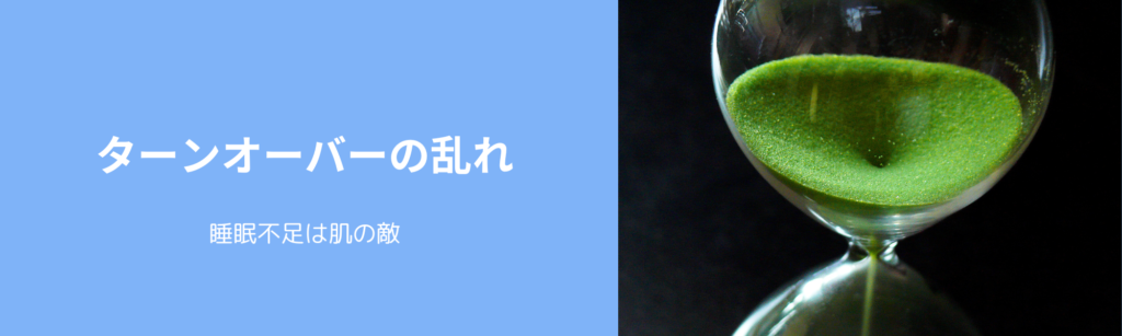 ターンオーバーの乱れ
睡眠不足は肌の敵