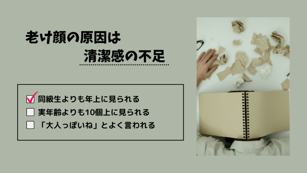 老け顔の原因は清潔感の不足
・同級生よりも年上に見られる
・実年齢よりも10個上に見られる
・「大人っぽいね」とよく言われる